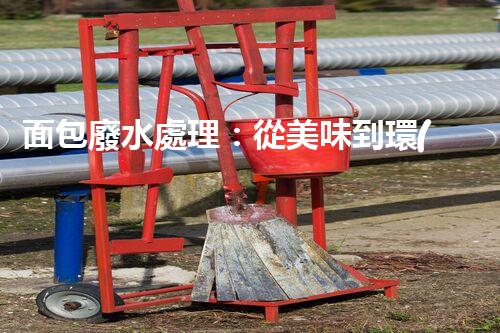 面包廢水處理：從美味到環(huán)保的奇觀之旅！